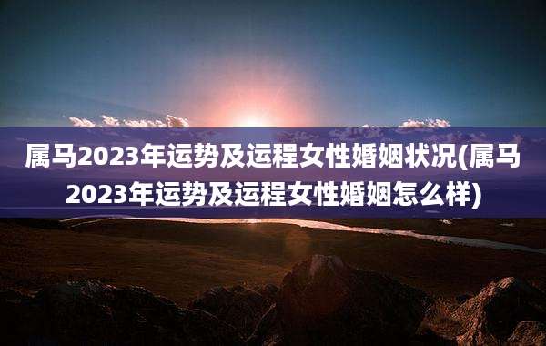属马2023年运势及运程女性婚姻状况(属马2023年运势及运程女性婚姻怎么样)
