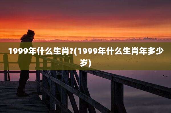 1999年什么生肖?(1999年什么生肖年多少岁)