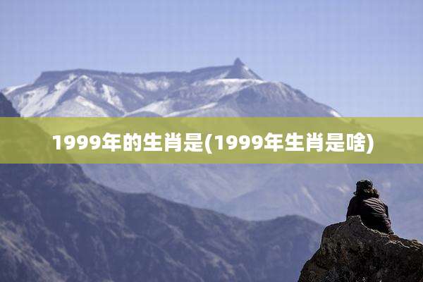 1999年的生肖是(1999年生肖是啥)