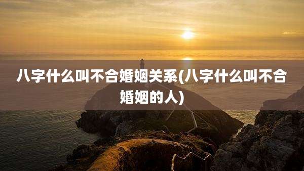八字什么叫不合婚姻关系(八字什么叫不合婚姻的人)
