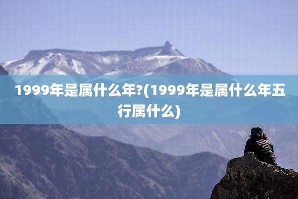 1999年是属什么年?(1999年是属什么年五行属什么)