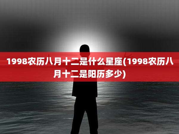 1998农历八月十二是什么星座(1998农历八月十二是阳历多少)