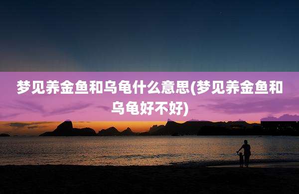 梦见养金鱼和乌龟什么意思(梦见养金鱼和乌龟好不好)