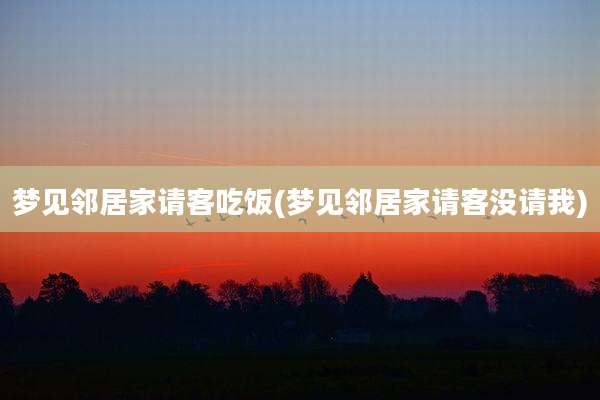 梦见邻居家请客吃饭(梦见邻居家请客没请我)