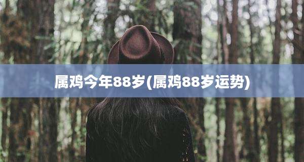 属鸡今年88岁(属鸡88岁运势)