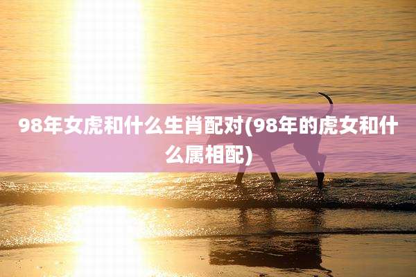 98年女虎和什么生肖配对(98年的虎女和什么属相配)