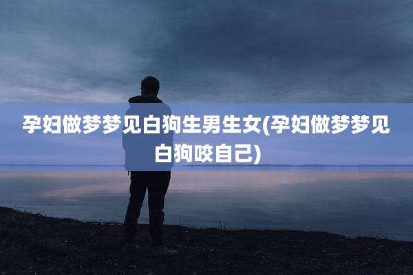 孕妇做梦梦见白狗生男生女(孕妇做梦梦见白狗咬自己)