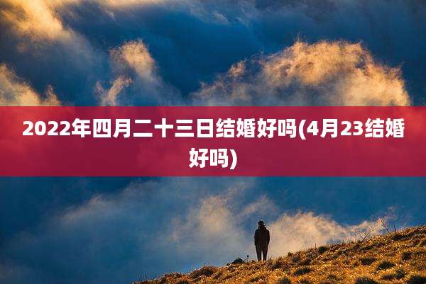 2022年四月二十三日结婚好吗(4月23结婚好吗)
