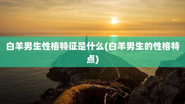 白羊男生性格特征是什么(白羊男生的性格特点)