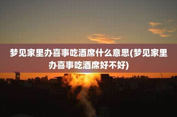 梦见家里办喜事吃酒席什么意思(梦见家里办喜事吃酒席好不好)