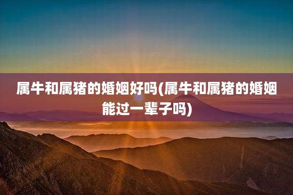 属牛和属猪的婚姻好吗(属牛和属猪的婚姻能过一辈子吗)