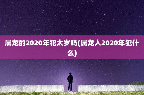 属龙的2020年犯太岁吗(属龙人2020年犯什么)