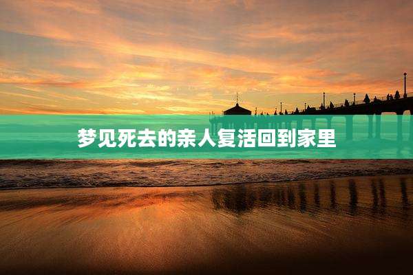 梦见死去的亲人复活回到家里