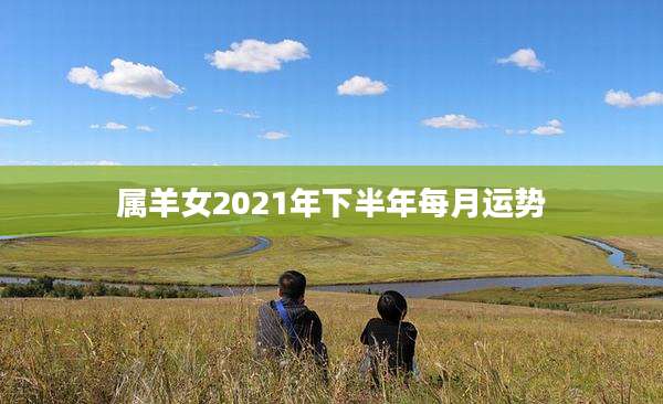 属羊女2021年下半年每月运势