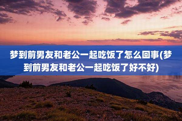 梦到前男友和老公一起吃饭了怎么回事(梦到前男友和老公一起吃饭了好不好)