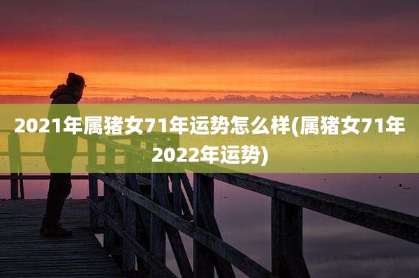 2021年属猪女71年运势怎么样(属猪女71年2022年运势)