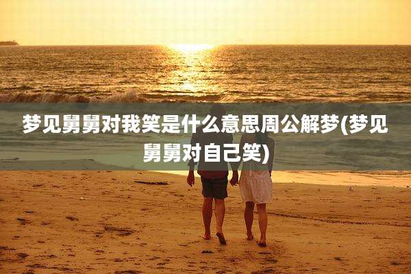 梦见舅舅对我笑是什么意思周公解梦(梦见舅舅对自己笑)