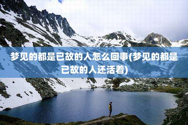 梦见的都是已故的人怎么回事(梦见的都是已故的人还活着)