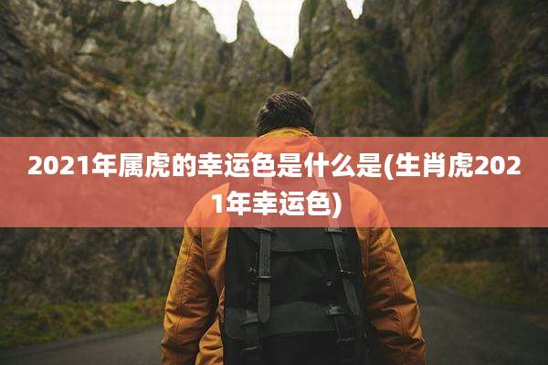 2021年属虎的幸运色是什么是(生肖虎2021年幸运色)