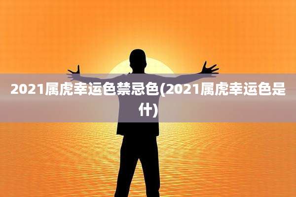 2021属虎幸运色禁忌色(2021属虎幸运色是什)