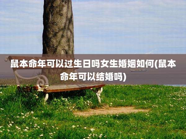 鼠本命年可以过生日吗女生婚姻如何(鼠本命年可以结婚吗)
