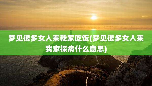 梦见很多女人来我家吃饭(梦见很多女人来我家探病什么意思)