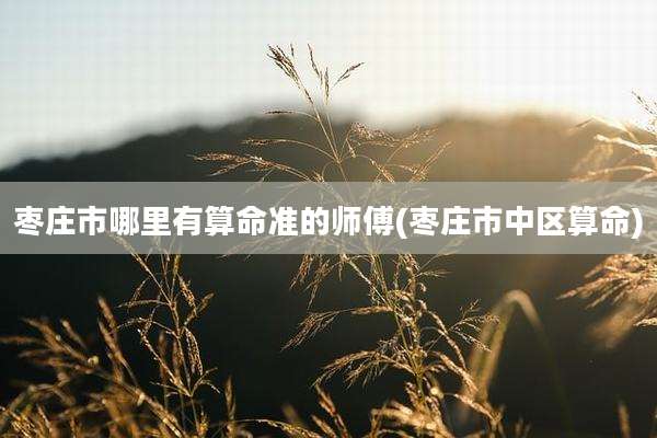 枣庄市哪里有算命准的师傅(枣庄市中区算命)