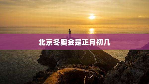 北京冬奥会是正月初几