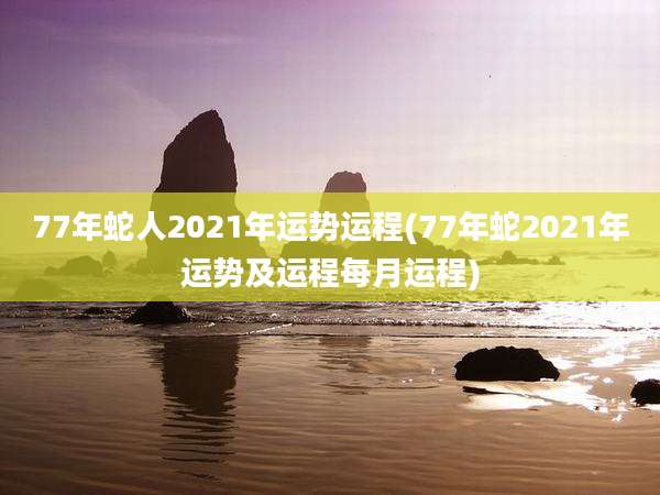 77年蛇人2021年运势运程(77年蛇2021年运势及运程每月运程)