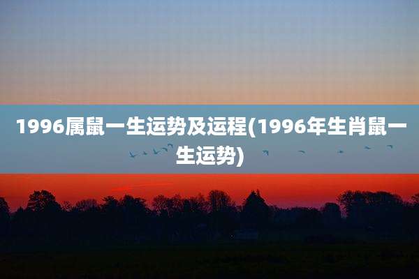 1996属鼠一生运势及运程(1996年生肖鼠一生运势)