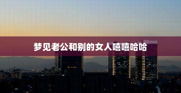 梦见老公和别的女人嘻嘻哈哈