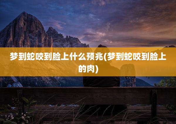 梦到蛇咬到脸上什么预兆(梦到蛇咬到脸上的肉)