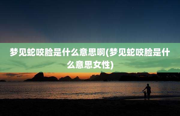 梦见蛇咬脸是什么意思啊(梦见蛇咬脸是什么意思女性)