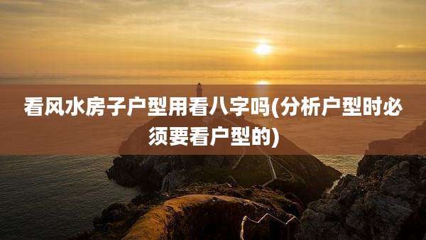 看风水房子户型用看八字吗(分析户型时必须要看户型的)