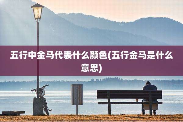 五行中金马代表什么颜色(五行金马是什么意思)