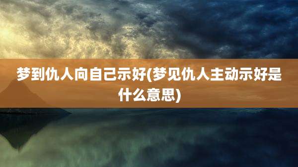 梦到仇人向自己示好(梦见仇人主动示好是什么意思)