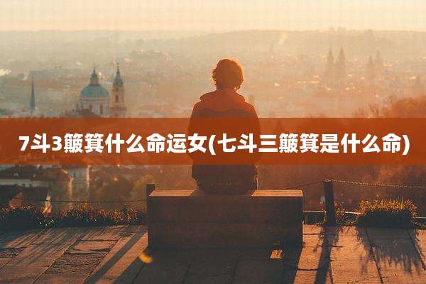 7斗3簸箕什么命运女(七斗三簸箕是什么命)