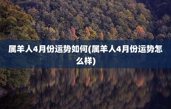 属羊人4月份运势如何(属羊人4月份运势怎么样)