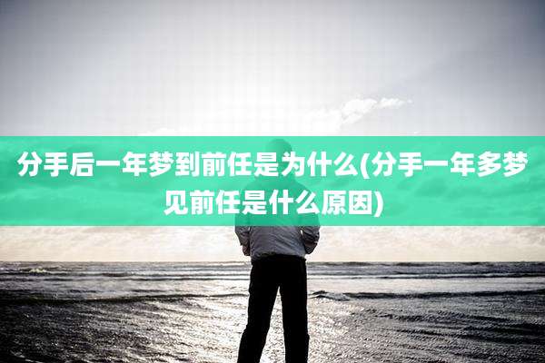 分手后一年梦到前任是为什么(分手一年多梦见前任是什么原因)