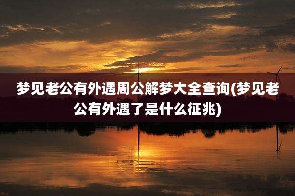 梦见老公有外遇周公解梦大全查询(梦见老公有外遇了是什么征兆)