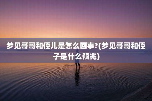 梦见哥哥和侄儿是怎么回事?(梦见哥哥和侄子是什么预兆)