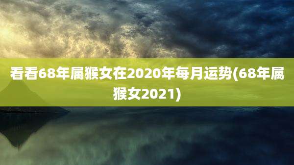 看看68年属猴女在2020年每月运势(68年属猴女2021)