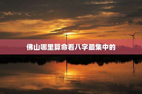 佛山哪里算命看八字最集中的