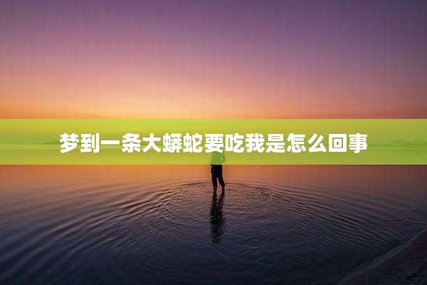 梦到一条大蟒蛇要吃我是怎么回事