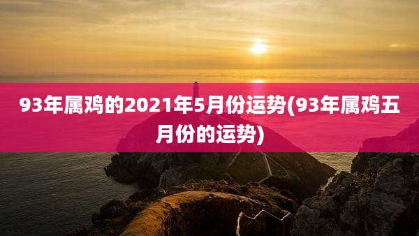 93年属鸡的2021年5月份运势(93年属鸡五月份的运势)