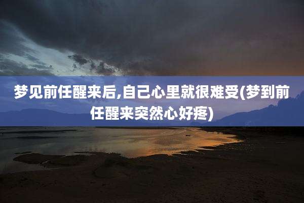 梦见前任醒来后,自己心里就很难受(梦到前任醒来突然心好疼)