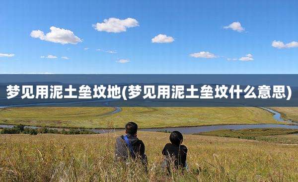 梦见用泥土垒坟地(梦见用泥土垒坟什么意思)