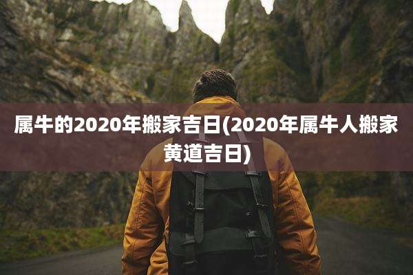 属牛的2020年搬家吉日(2020年属牛人搬家黄道吉日)