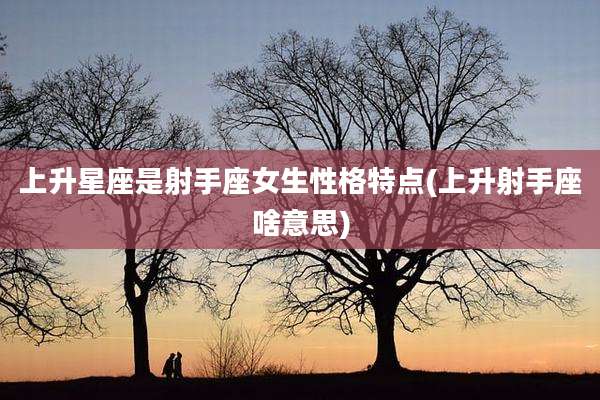 上升星座是射手座女生性格特点(上升射手座啥意思)