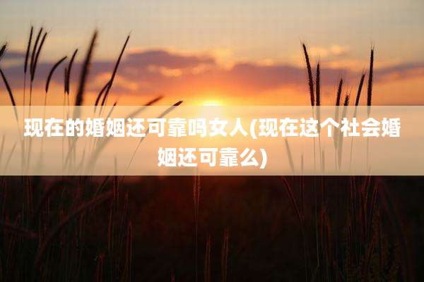 现在的婚姻还可靠吗女人(现在这个社会婚姻还可靠么)